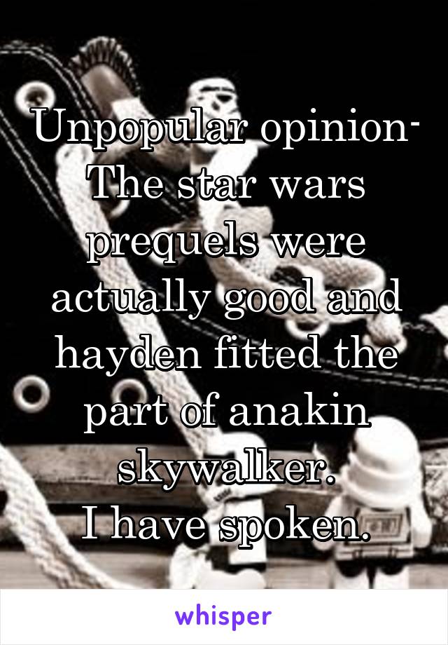 Unpopular opinion-
The star wars prequels were actually good and hayden fitted the part of anakin skywalker.
I have spoken.