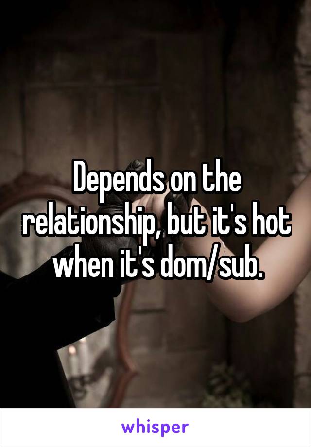 Depends on the relationship, but it's hot when it's dom/sub.