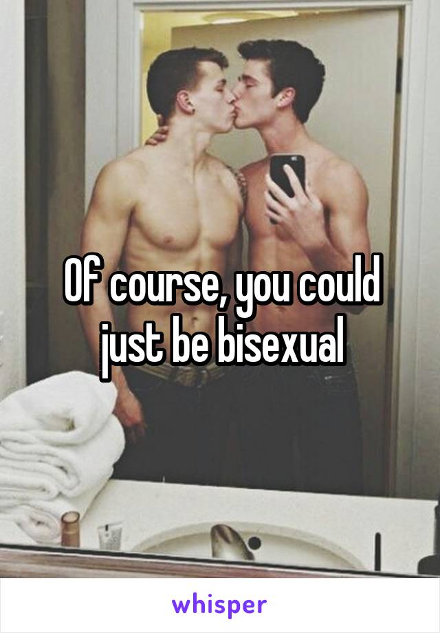 Of course, you could just be bisexual
