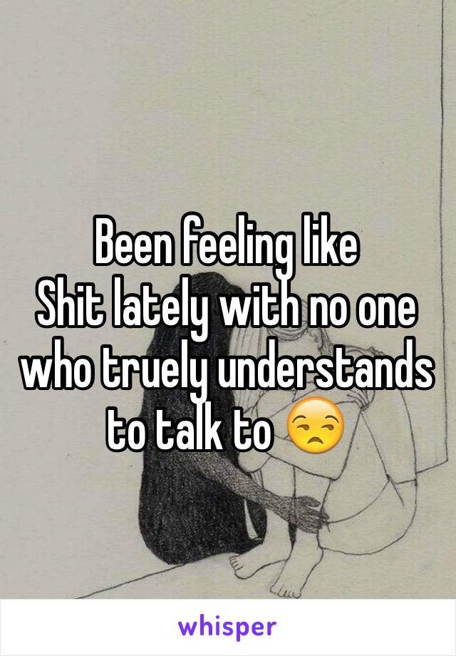 Been feeling like
Shit lately with no one who truely understands to talk to 😒