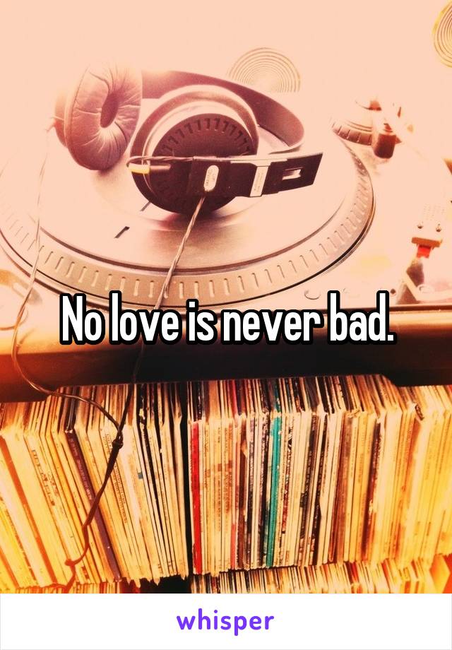 No love is never bad.