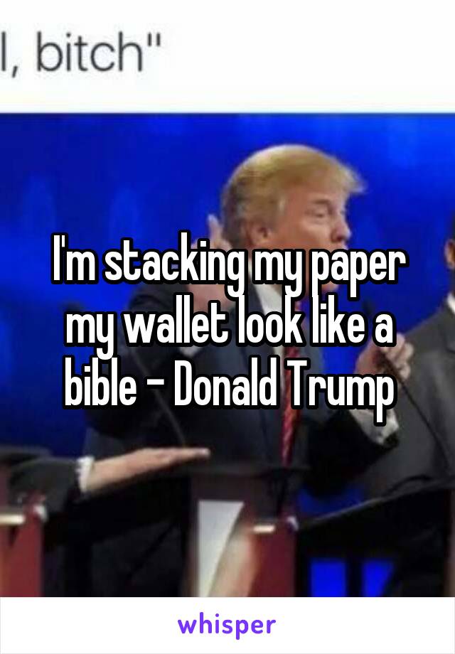 I'm stacking my paper my wallet look like a bible - Donald Trump