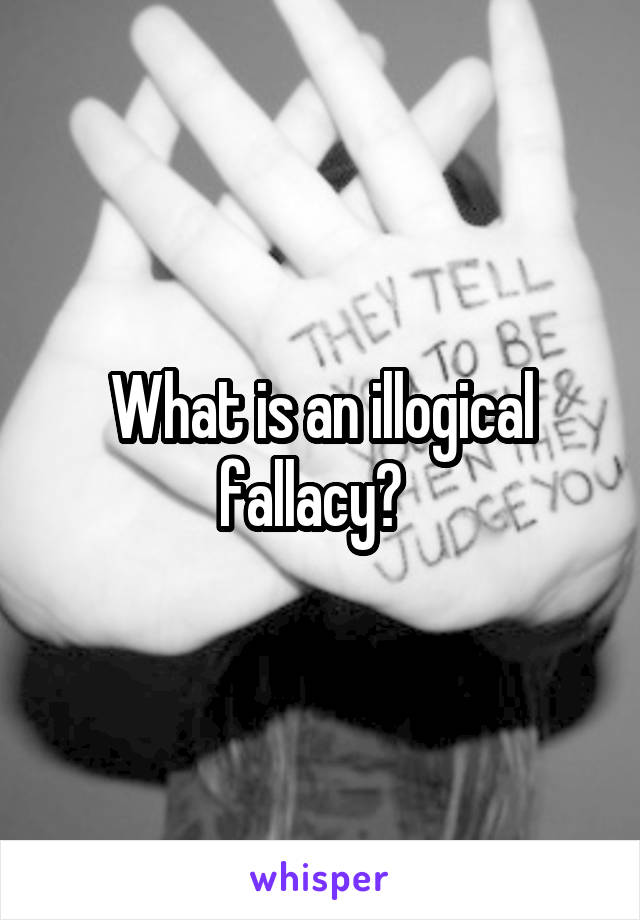 What is an illogical fallacy?  