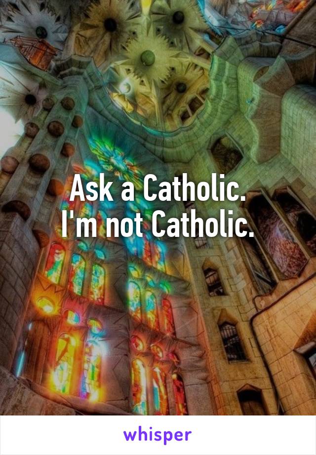 Ask a Catholic.
I'm not Catholic.
