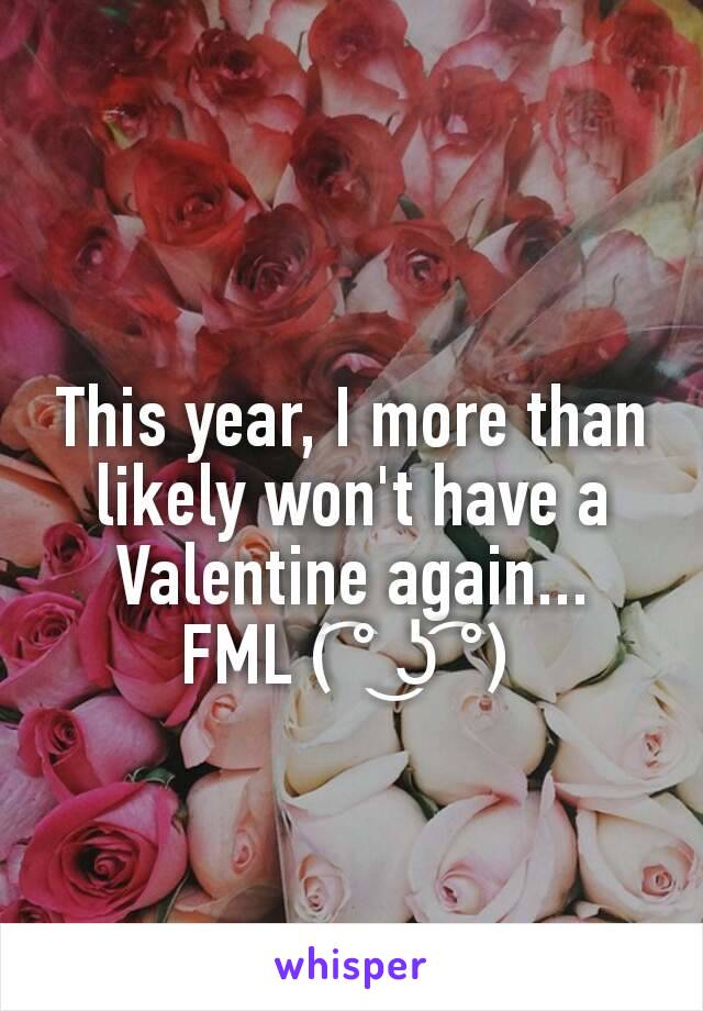 This year, I more than likely won't have a Valentine again...
FML ( ͡° ͜ʖ ͡°) 