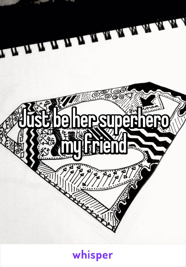 Just be her superhero my friend