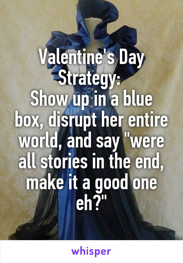 Valentine's Day Strategy: 
Show up in a blue box, disrupt her entire world, and say "were all stories in the end, make it a good one eh?"