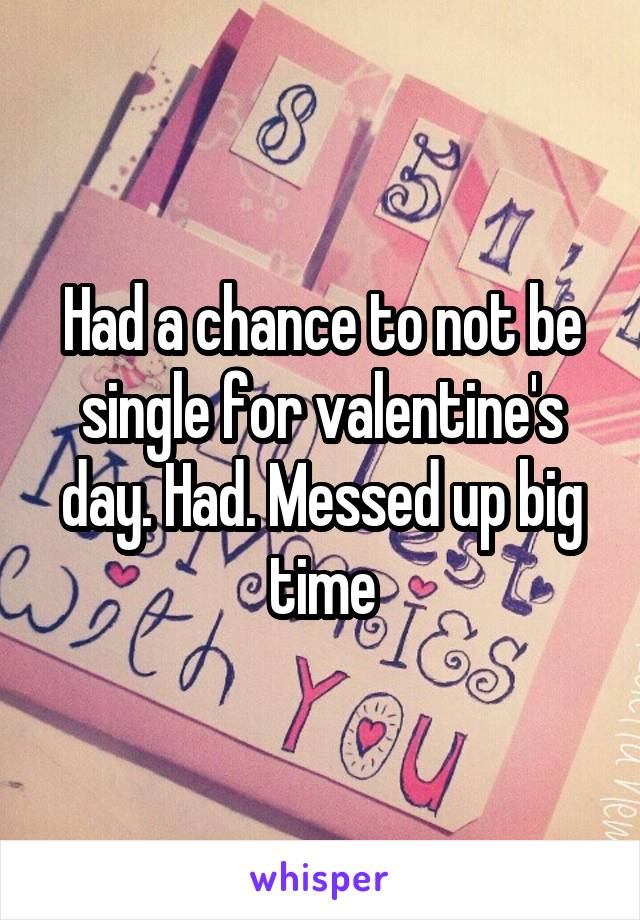 Had a chance to not be single for valentine's day. Had. Messed up big time