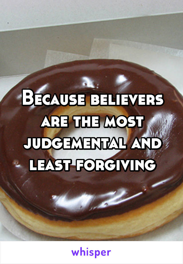 Because believers are the most judgemental and least forgiving