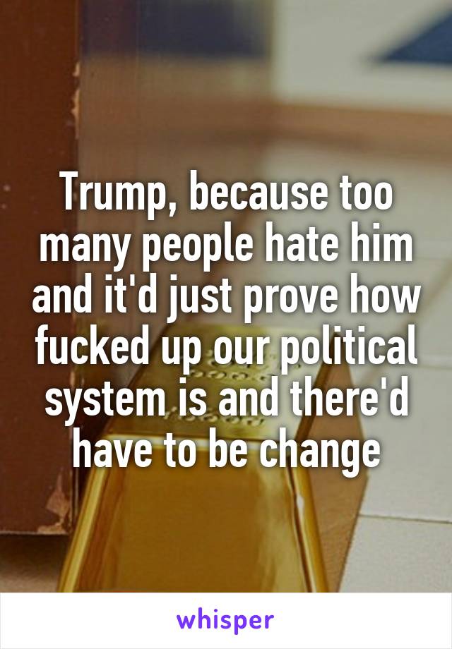 Trump, because too many people hate him and it'd just prove how fucked up our political system is and there'd have to be change