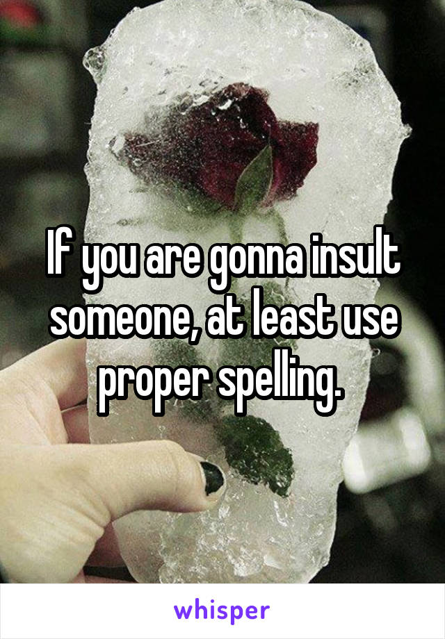 If you are gonna insult someone, at least use proper spelling. 