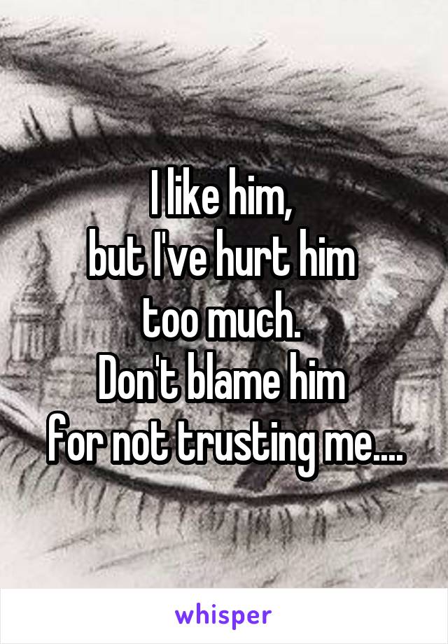 I like him, 
but I've hurt him 
too much. 
Don't blame him 
for not trusting me....