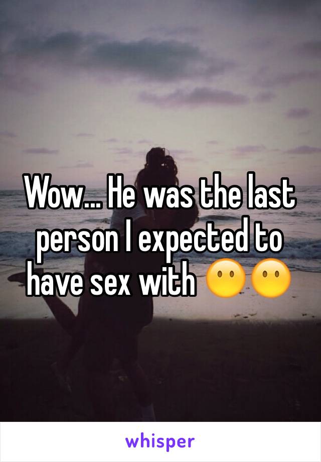 Wow... He was the last person I expected to have sex with 😶😶