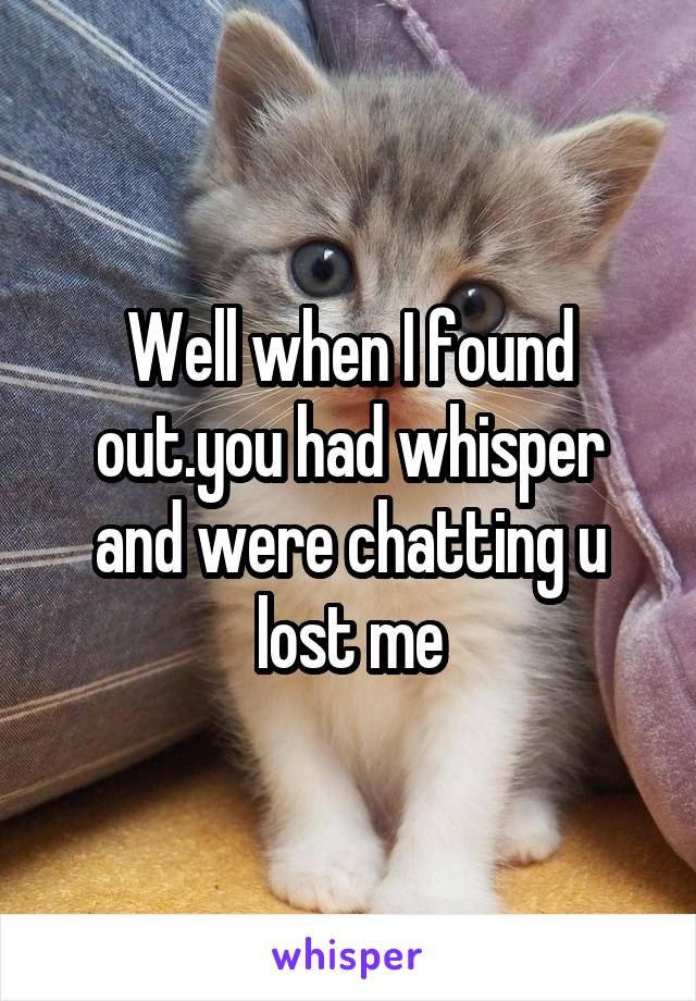 Well when I found out.you had whisper and were chatting u lost me