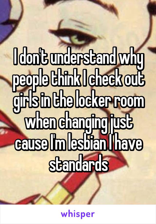 I don't understand why people think I check out girls in the locker room when changing just cause I'm lesbian I have standards