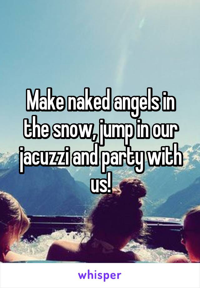 Make naked angels in the snow, jump in our jacuzzi and party with us!
