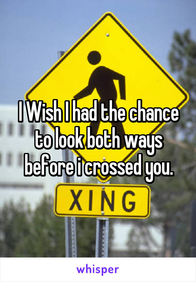 I Wish I had the chance to look both ways before i crossed you.