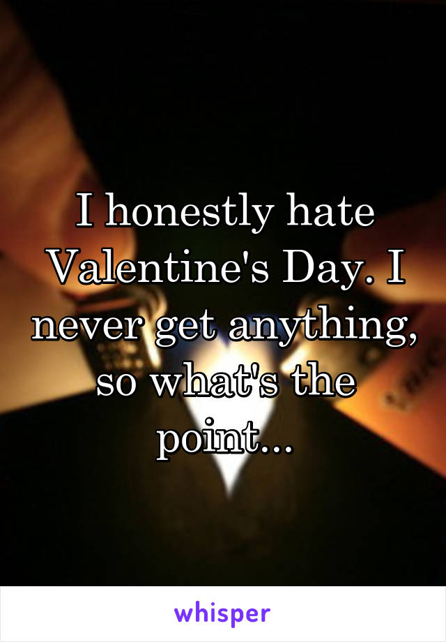 I honestly hate Valentine's Day. I never get anything, so what's the point...