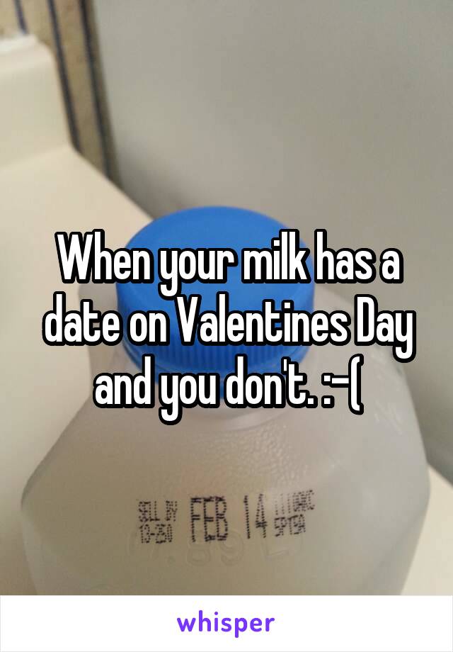 When your milk has a date on Valentines Day and you don't. :-(
