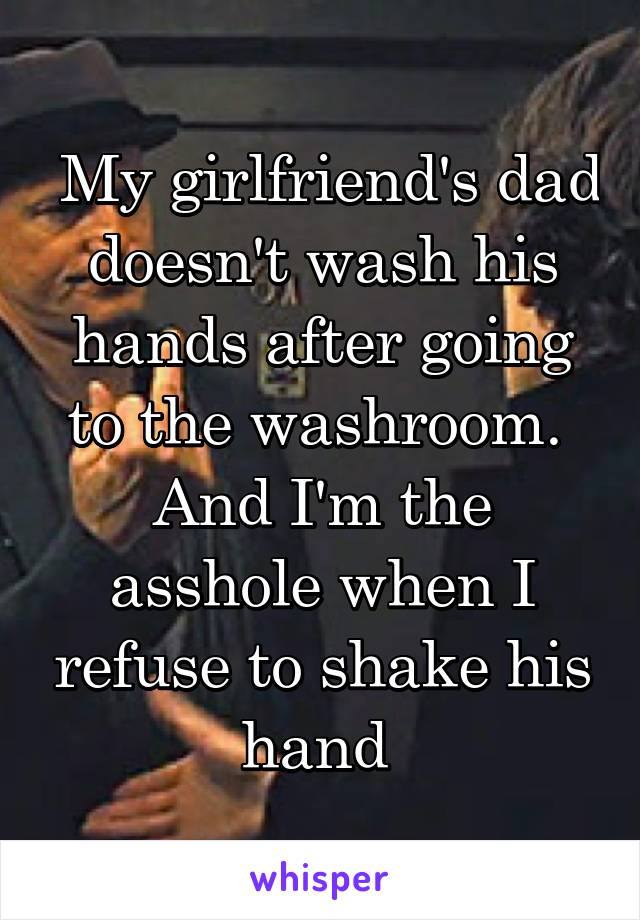  My girlfriend's dad doesn't wash his hands after going to the washroom.  And I'm the asshole when I refuse to shake his hand 