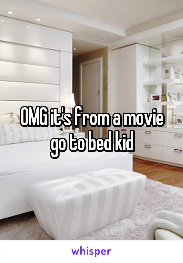 OMG it's from a movie go to bed kid