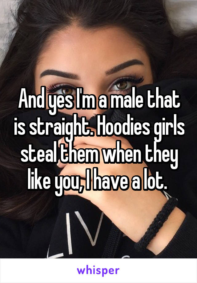 And yes I'm a male that is straight. Hoodies girls steal them when they like you, I have a lot. 