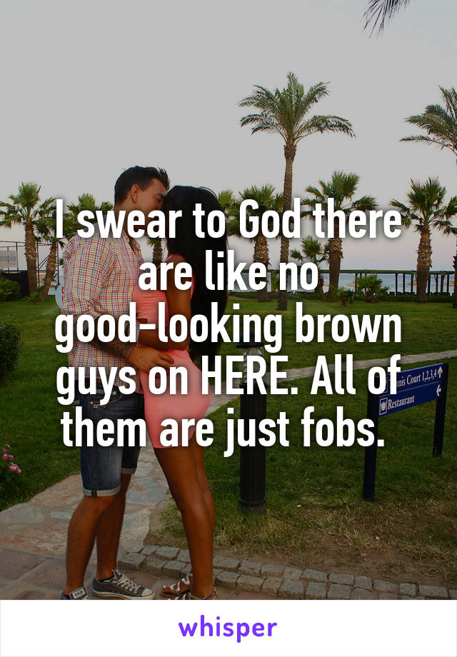 I swear to God there are like no good-looking brown guys on HERE. All of them are just fobs. 