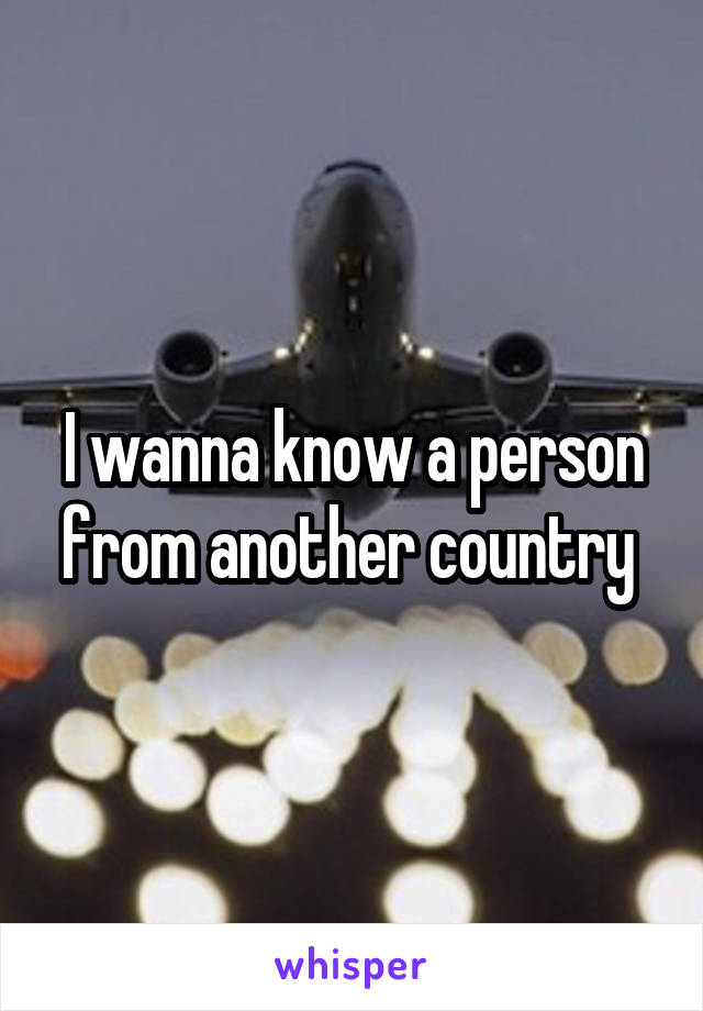 I wanna know a person from another country 