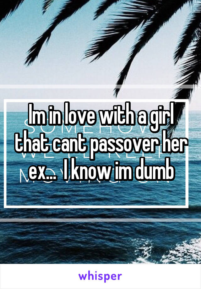 Im in love with a girl that cant passover her ex...  I know im dumb