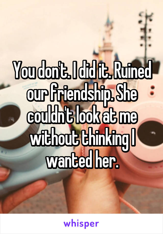 You don't. I did it. Ruined our friendship. She couldn't look at me without thinking I wanted her.