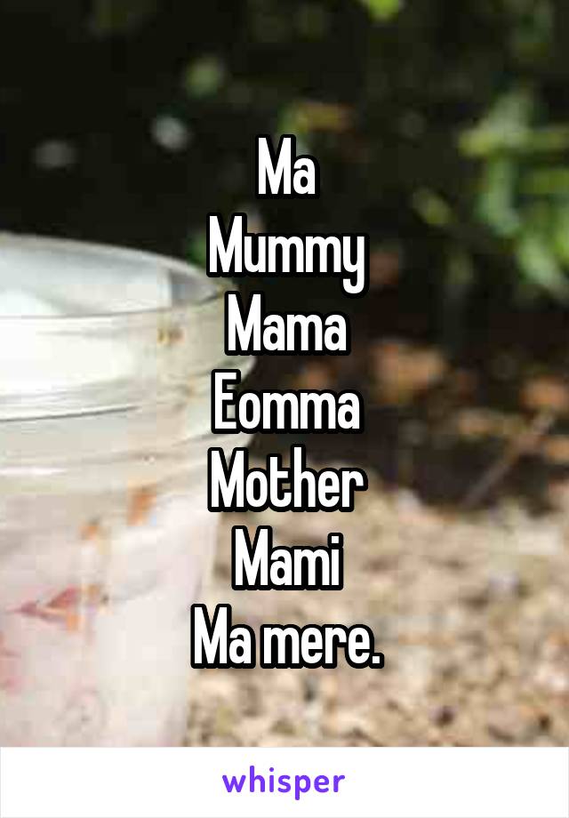 Ma
Mummy
Mama
Eomma
Mother
Mami
Ma mere.