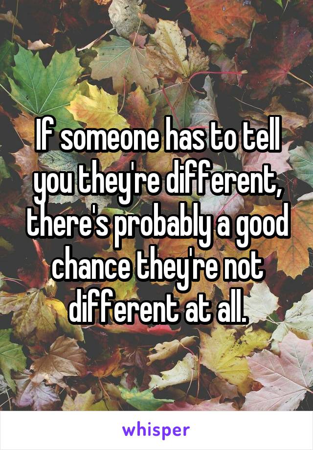 If someone has to tell you they're different, there's probably a good chance they're not different at all.