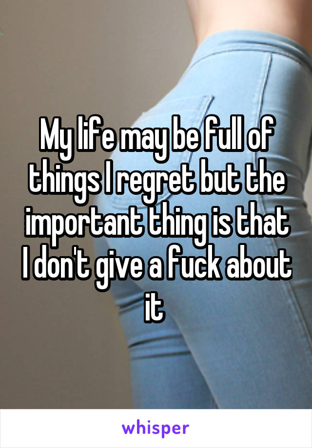 My life may be full of things I regret but the important thing is that I don't give a fuck about it 