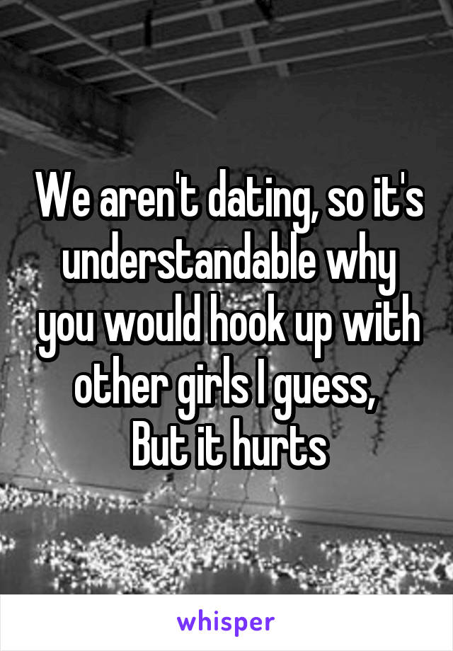 We aren't dating, so it's understandable why you would hook up with other girls I guess, 
But it hurts