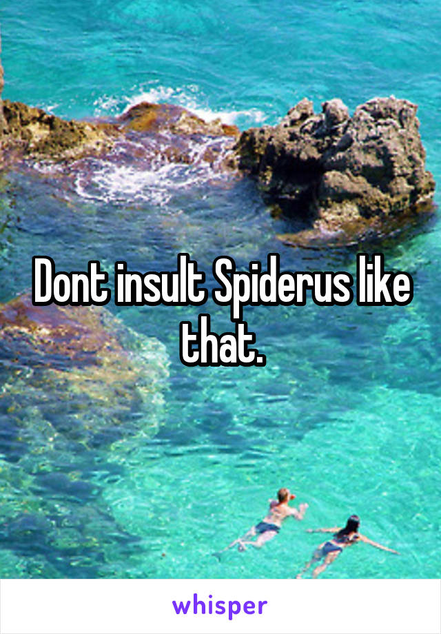 Dont insult Spiderus like that.