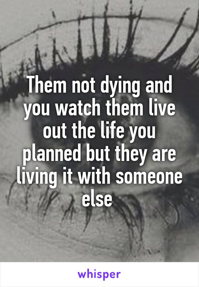 Them not dying and you watch them live out the life you planned but they are living it with someone else 