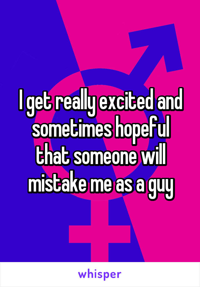 I get really excited and sometimes hopeful that someone will mistake me as a guy
