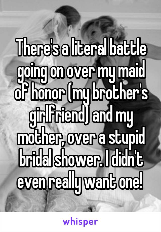 There's a literal battle going on over my maid of honor (my brother's girlfriend) and my mother, over a stupid bridal shower. I didn't even really want one! 