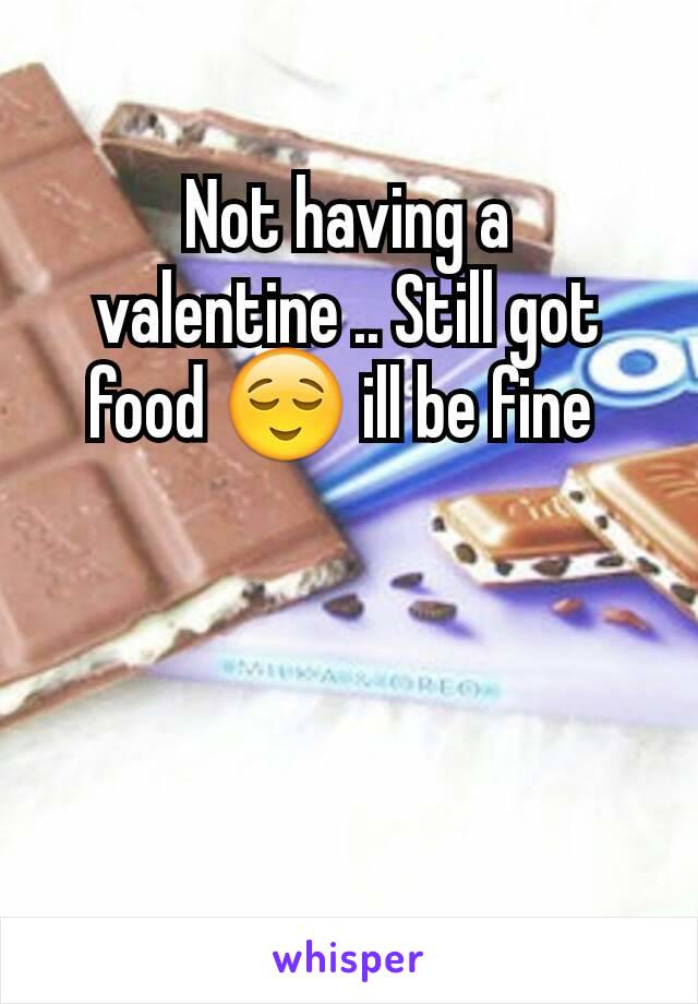 Not having a valentine .. Still got food 😌 ill be fine 