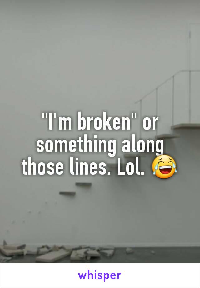 "I'm broken" or something along those lines. Lol. 😂