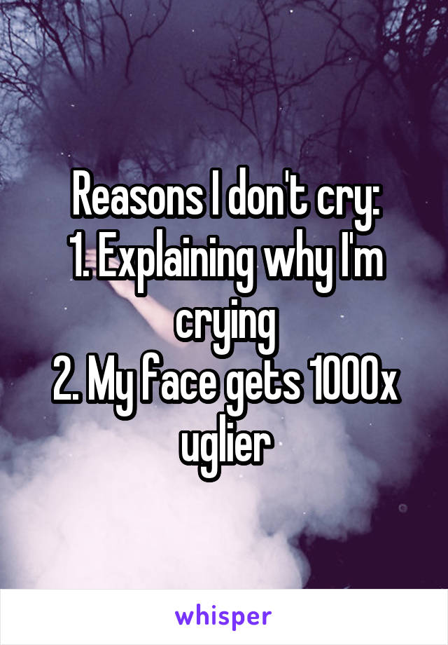 Reasons I don't cry:
1. Explaining why I'm crying
2. My face gets 1000x uglier