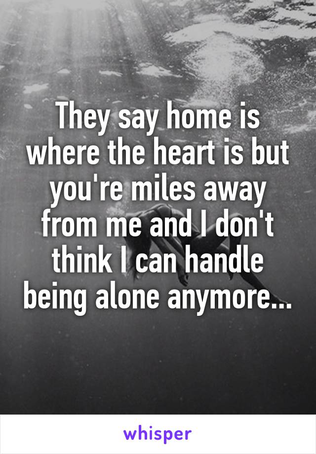 They say home is where the heart is but you're miles away from me and I don't think I can handle being alone anymore... 