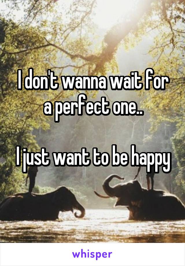 I don't wanna wait for a perfect one..

I just want to be happy 