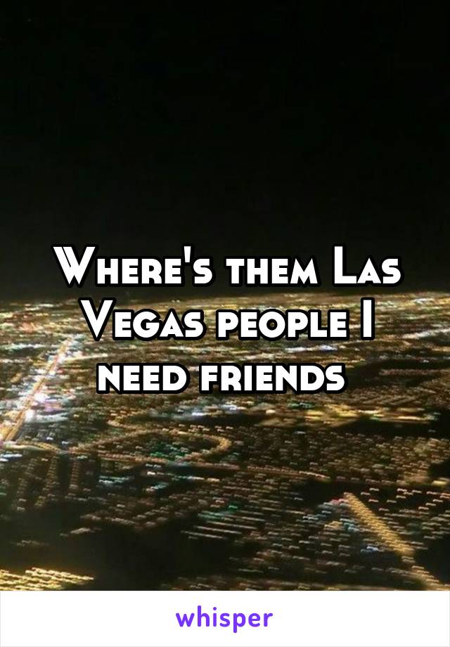 Where's them Las Vegas people I need friends 