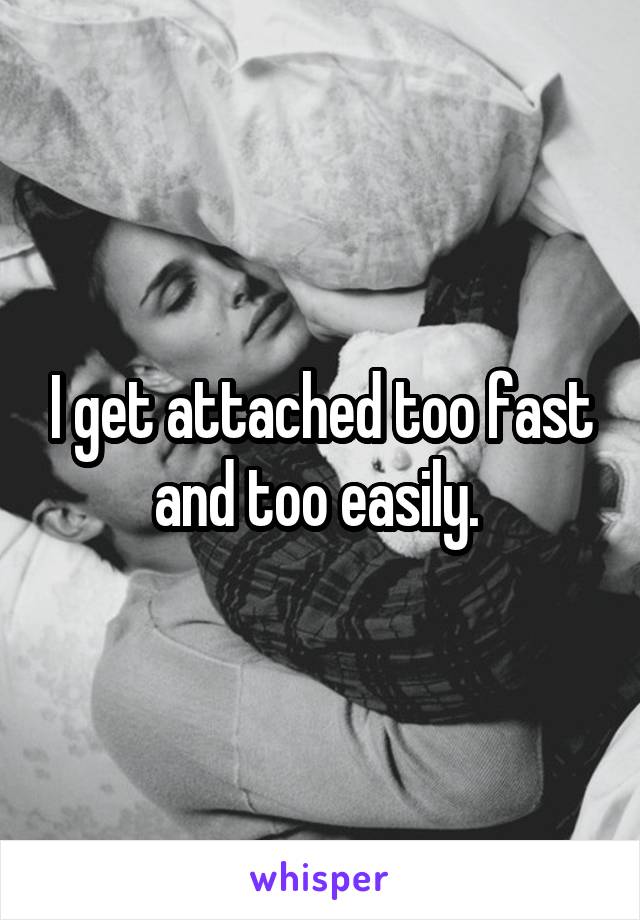 I get attached too fast and too easily. 