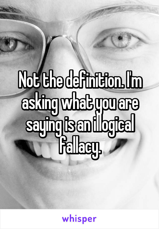 Not the definition. I'm asking what you are saying is an illogical fallacy.