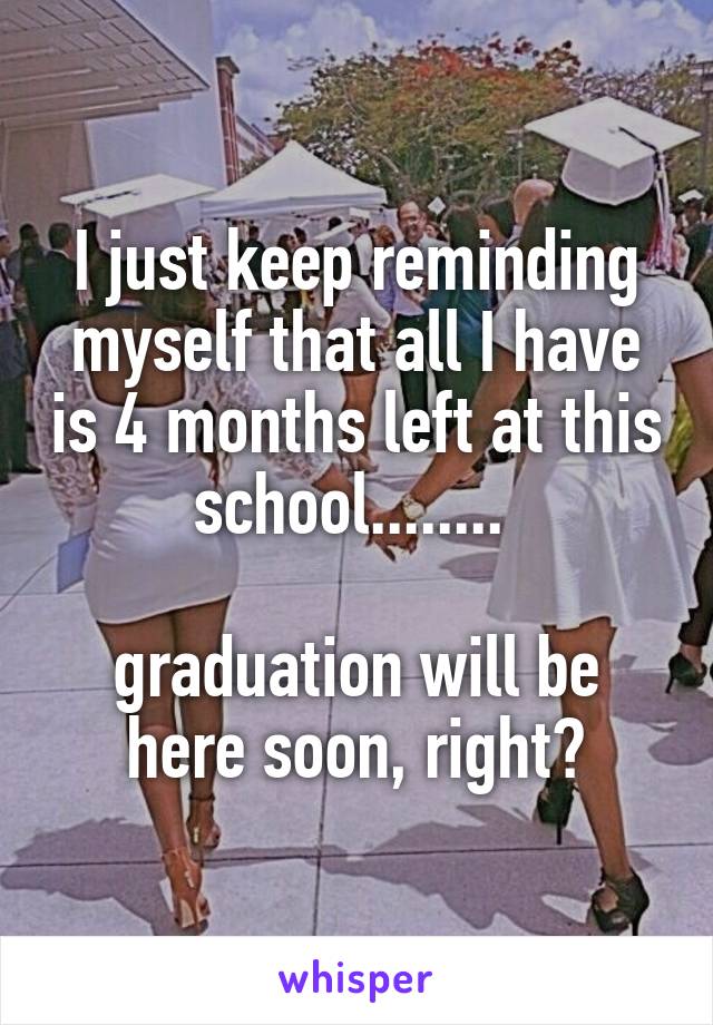 I just keep reminding myself that all I have is 4 months left at this school........ 

graduation will be here soon, right?