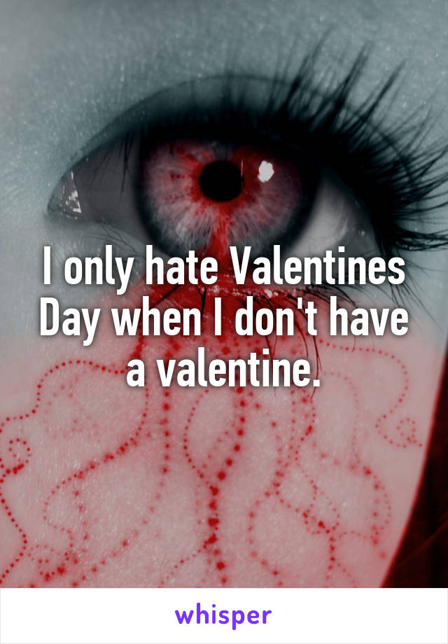 I only hate Valentines Day when I don't have a valentine.