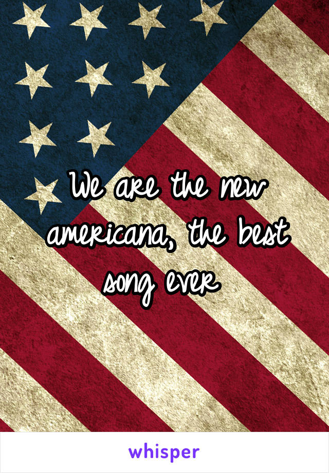We are the new americana, the best song ever 