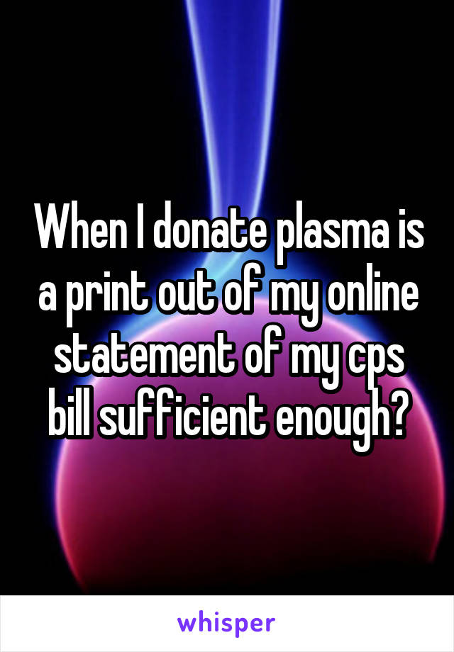 When I donate plasma is a print out of my online statement of my cps bill sufficient enough?